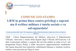 LRM in prima linea contro privilegi e soprusi ma il welfare militare è tutela sociale e va salvaguardato!